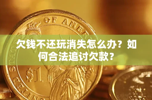 北京欠钱不还玩消失怎么办？如何合法追讨欠款？