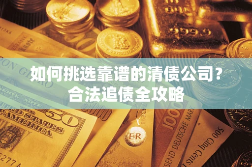 北京如何挑选靠谱的清债公司?合法追债全攻略 北京如何挑选靠谱的清债公司?合法追债全攻略