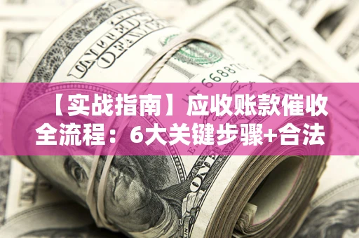 北京【实战指南】应收账款催收全流程：6大关键步骤+合法回款技巧