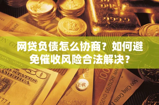 北京网贷负债怎么协商？如何避免催收风险合法解决？
