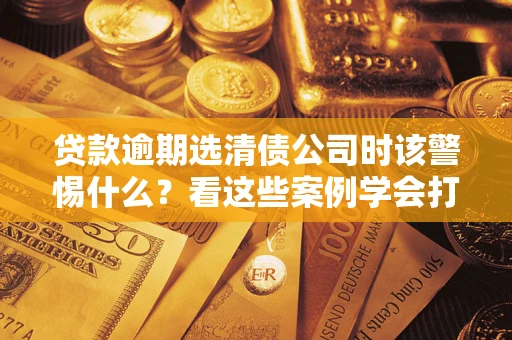 北京贷款逾期选清债公司时该警惕什么？看这些案例学会打翻身仗