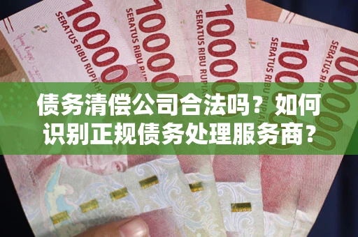 北京债务清偿公司合法吗？如何识别正规债务处理服务商？