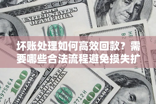 北京坏账处理如何高效回款？需要哪些合法流程避免损失扩大？