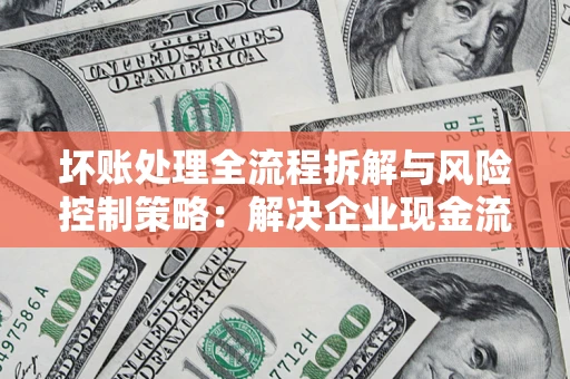北京坏账处理全流程拆解与风险控制策略：解决企业现金流顽疾的实战指南