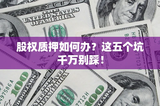 北京股权质押如何办？这五个坑千万别踩！
