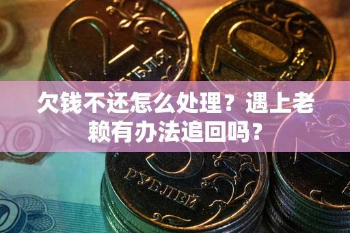 北京欠钱不还怎么处理？遇上老赖有办法追回吗？