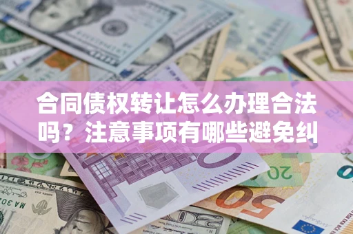 北京合同债权转让怎么办理合法吗？注意事项有哪些避免纠纷？