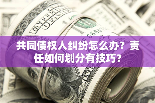 北京共同债权人纠纷怎么办？责任如何划分有技巧？