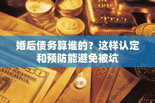 北京婚后债务算谁的？这样认定和预防能避免被坑