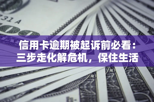 北京信用卡逾期被起诉前必看：三步走化解危机，保住生活尊严