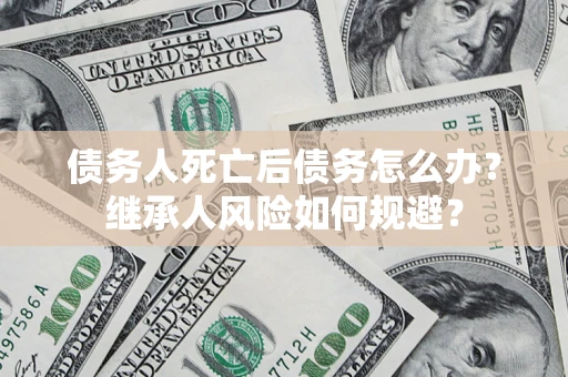 北京债务人死亡后债务怎么办？继承人风险如何规避？