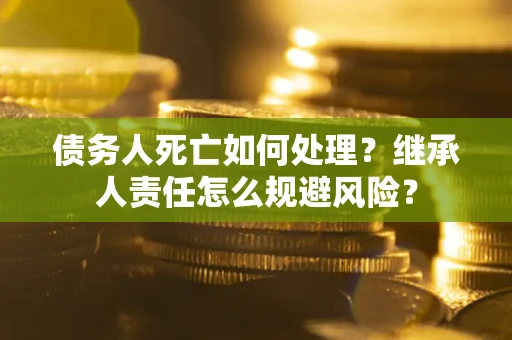 北京债务人死亡如何处理?继承人责任怎么规避风险? 北京债务人死亡如何处理?继承人责任怎么规避风险?