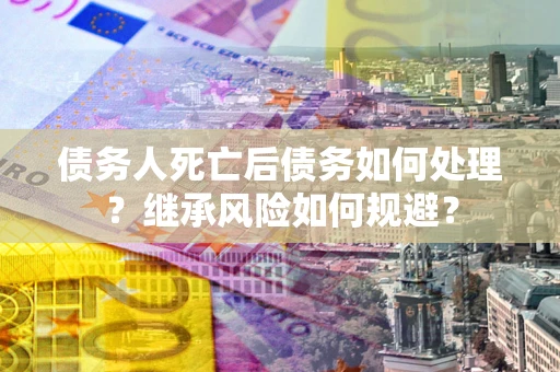 北京债务人死亡后债务如何处理？继承风险如何规避？