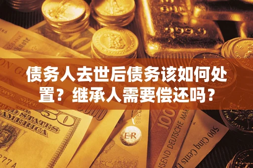 北京债务人去世后债务该如何处置？继承人需要偿还吗？