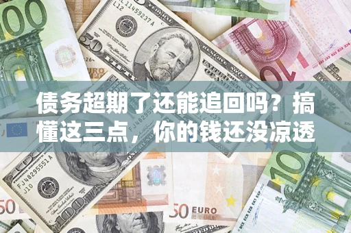 北京债务超期了还能追回吗？搞懂这三点，你的钱还没凉透