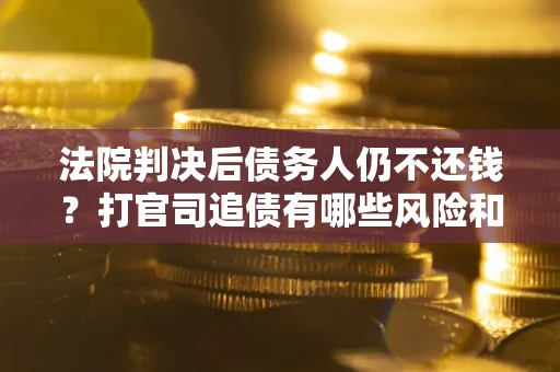 北京法院判决后债务人仍不还钱？打官司追债有哪些风险和技巧？
