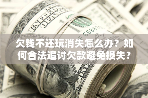 北京欠钱不还玩消失怎么办？如何合法追讨欠款避免损失？