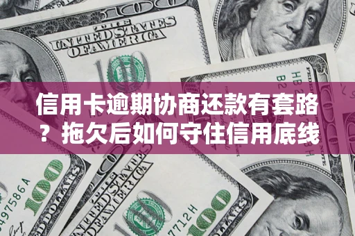 北京信用卡逾期协商还款有套路？拖欠后如何守住信用底线？