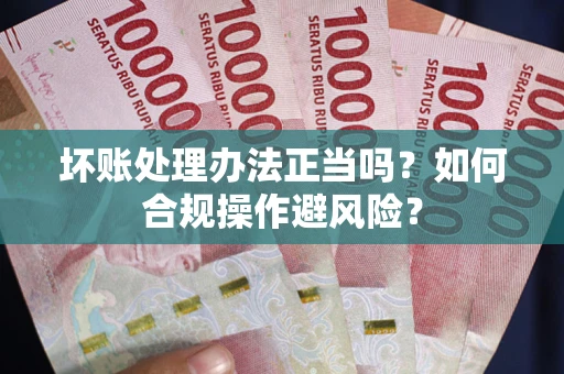 北京坏账处理办法正当吗？如何合规操作避风险？
