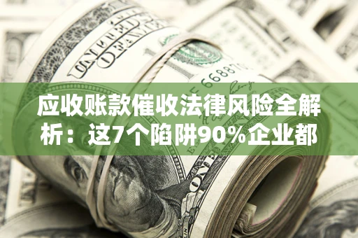 北京应收账款催收法律风险全解析：这7个陷阱90%企业都踩过（含合规应对指南）