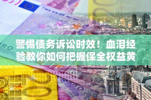 北京警惕债务诉讼时效！血泪经验教你如何把握保全权益黄金期
