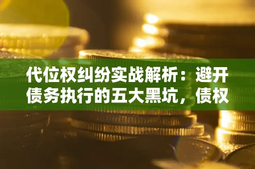 北京代位权纠纷实战解析：避开债务执行的五大黑坑，债权人必看指南