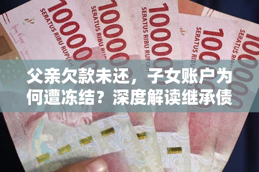 北京父亲欠款未还，子女账户为何遭冻结？深度解读继承债务迷局