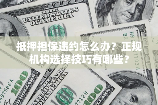 北京抵押担保违约怎么办？正规机构选择技巧有哪些？