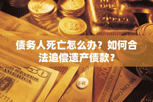 北京债务人死亡怎么办？如何合法追偿遗产债款？