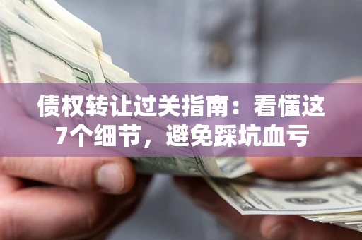 北京债权转让过关指南：看懂这7个细节，避免踩坑血亏