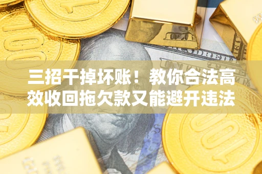 北京三招干掉坏账！教你合法高效收回拖欠款又能避开违法雷区