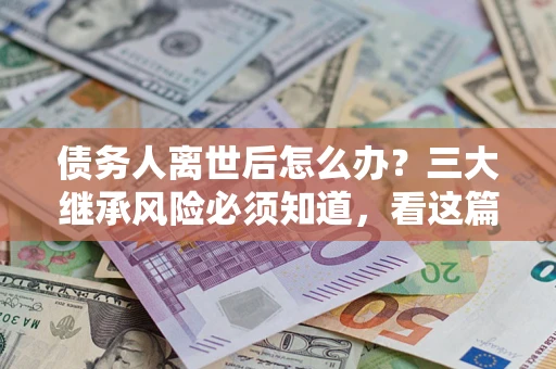 北京债务人离世后怎么办？三大继承风险必须知道，看这篇就够了