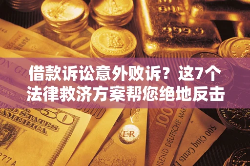北京借款诉讼意外败诉？这7个法律救济方案帮您绝地反击！