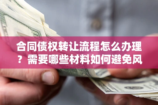 北京合同债权转让流程怎么办理？需要哪些材料如何避免风险？