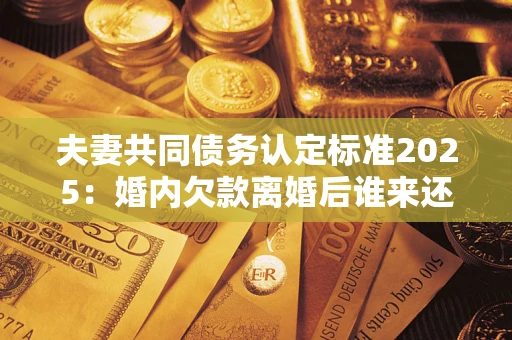 北京夫妻共同债务认定标准2025:婚内欠款离婚后谁来还? 北京夫妻共同债务认定标准2025:婚内欠款离婚后谁来还?