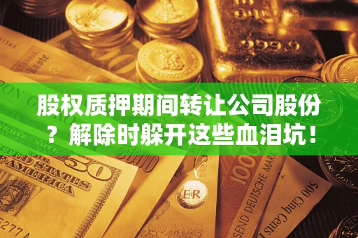 北京股权质押期间转让公司股份？解除时躲开这些血泪坑！