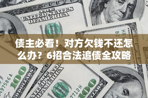 北京债主必看！对方欠钱不还怎么办？6招合法追债全攻略