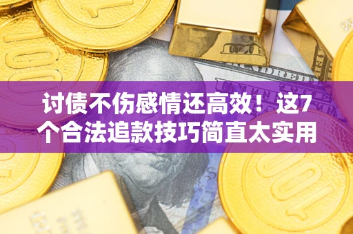 北京讨债不伤感情还高效！这7个合法追款技巧简直太实用