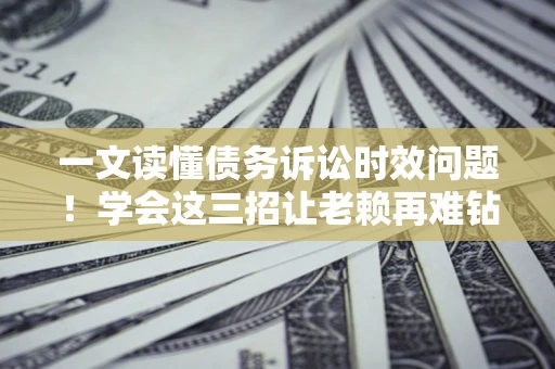 北京一文读懂债务诉讼时效问题！学会这三招让老赖再难钻空子
