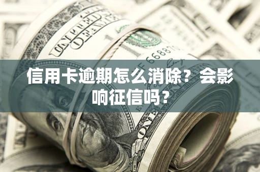 北京信用卡逾期怎么消除？会影响征信吗？