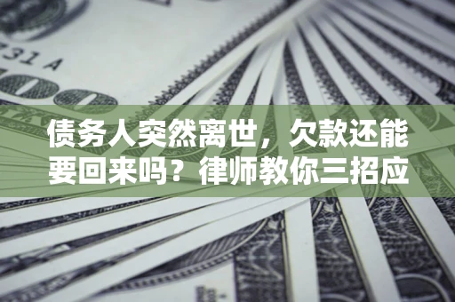 北京债务人突然离世，欠款还能要回来吗？律师教你三招应对