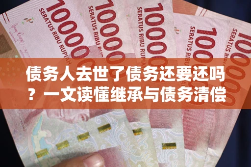 北京债务人去世了债务还要还吗？一文读懂继承与债务清偿