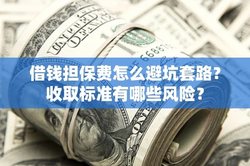 北京借钱担保费怎么避坑套路?收取标准有哪些风险? 北京借钱担保费怎么避坑套路?收取标准有哪些风险?