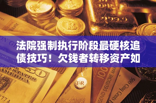 北京法院强制执行阶段最硬核追债技巧！欠钱者转移资产如何破解？