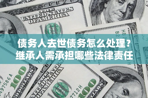 北京债务人去世债务怎么处理？继承人需承担哪些法律责任？