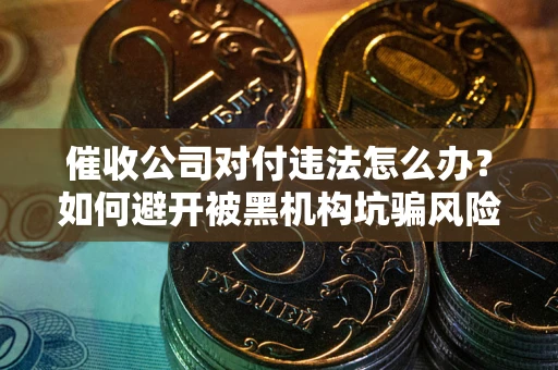 北京催收公司对付违法怎么办？如何避开被黑机构坑骗风险