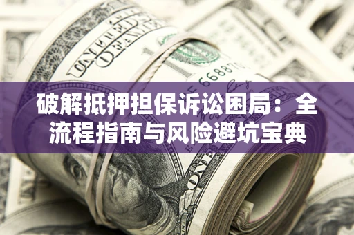北京破解抵押担保诉讼困局:全流程指南与风险避坑宝典 北京破解抵押担保诉讼困局:全流程指南与风险避坑宝典