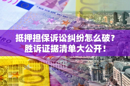 北京抵押担保诉讼纠纷怎么破？胜诉证据清单大公开！