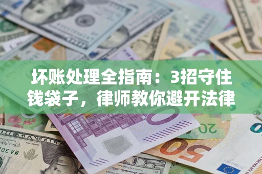 北京坏账处理全指南：3招守住钱袋子，律师教你避开法律雷区