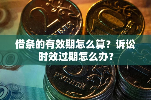 北京借条的有效期怎么算？诉讼时效过期怎么办？